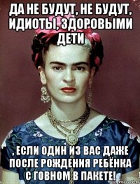 Да не будут, не будут, идиоты, здоровыми дети , если один из вас даже после рождения ребёнка с говном в пакете!