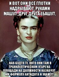 И вот они всё глотки надрывают, руками машут, друг друга ебашут, , как-будто те, кого они там в транклептическом угаре на площади на должности назначут, им формулу антидота и укажут!
