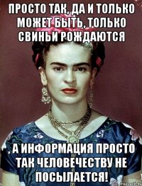 Просто так, да и только может быть, только свиньи рождаются , а информация просто так человечеству не посылается!