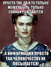 Просто так, да и то только может быть, только свиньи рождаются , а информация просто так человечеству не посылается!