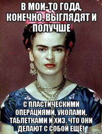 В мои-то года, конечно, выглядят и получше с пластическими операциями, уколами, таблетками и ХИЗ, что они делают с собой ещё!