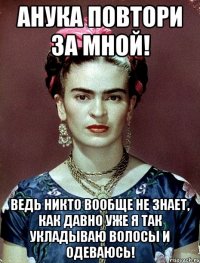АНУКА повтори за мной! Ведь никто вообще не знает, как давно уже я так укладываю волосы и одеваюсь!