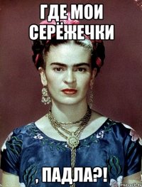 ГДЕ МОИ СЕРЁЖЕЧКИ , ПАДЛА?!
