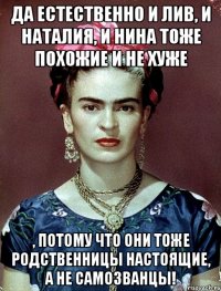 Да естественно и Лив, и Наталия, и Нина тоже похожие и не хуже , потому что они тоже родственницы настоящие, а не самозванцы!