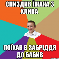 Спиздив їжака з хлива Поїхав в Забріддя до бабив