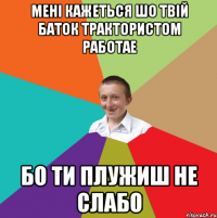 мені кажеться шо твій баток трактористом работае бо ти плужиш не слабо