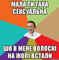 МАЛА ТИ ТАКА СЕКСУАЛЬНА ШО В МЕНЕ ВОЛОСКІ НА ЖОПІ ВСТАЛИ