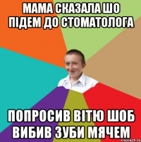 мама сказала шо підем до стоматолога попросив вітю шоб вибив зуби мячем