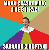 Мала сказала шо я не в її кусі завалив з вєртухі