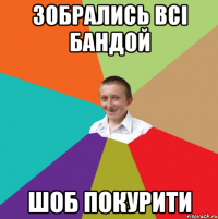 Зобрались всі бандой шоб покурити