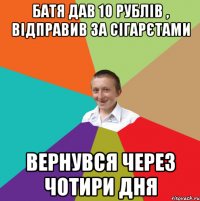 Батя дав 10 рублів , відправив за сігарєтами вернувся через чотири дня