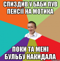 Спиздив у баби пув пенсії на мотика поки та мені бульбу накидала