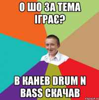 О шо за тема іграє? В Канев Drum n bass скачав