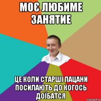 моє любиме занятие це коли старші пацани посилають до когось доїбатся