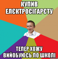 купив елєктросігарєту тепер хожу вийобуюсь по школі