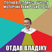 Логіка Віті:приніс в школу моторчик який робив 2 дня отдав Владіку