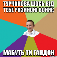 турчинова шось від тебе ризиною воняє мабуть ти гандон