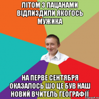 літом з пацанами відпиздили якогось мужика на перве сентября оказалось шо це був наш новий вчитель географії