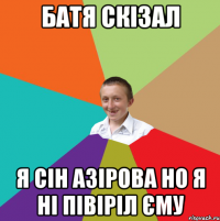 Батя скізал Я сін Азірова но я ні півіріл єму