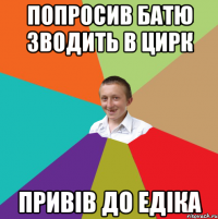 Попросив батю зводить в цирк привів до Едіка