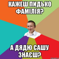 Кажеш Пидько фамілія? А дядю Сашу знаєш?