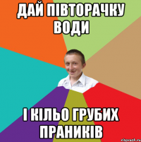 Дай півторачку води і кільо грубих праників