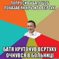 Попросив у баті шоб показав як крутить вєртухі Батя крутонув вєртуху очнувся в больниці