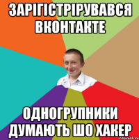 Зарігістрірувався Вконтакте Одногрупники думають шо хакер