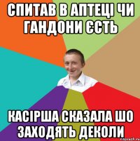 спитав в аптеці чи гандони єсть касірша сказала шо заходять деколи