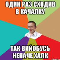 один раз сходив в качалку так вийобусь неначе халк