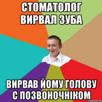 стоматолог вирвал зуба вирвав йому голову с позвоночніком