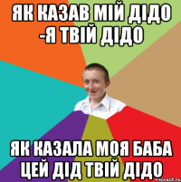 як казав мій дідо -я твій дідо як казала моя баба цей дід твій дідо