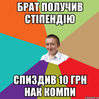 БРАТ ПОЛУЧИВ СТІПЕНДІЮ СПИЗДИВ 10 ГРН НАК КОМПИ