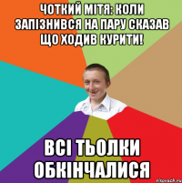 чоткий мітя: коли запізнився на пару сказав що ходив курити! всі тьолки обкінчалися