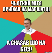 Чьоткий мітя приїхав на маршутці а сказав шо на бесі!