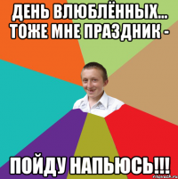 День влюблённых... тоже мне праздник - пойду напьюсь!!!