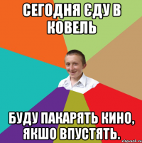 сегодня єду в ковель буду пакарять кино, якшо впустять.