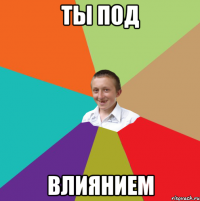 ты под влиянием