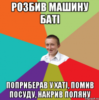 Розбив машину баті Поприберав у хаті, Помив посуду, Накрив поляну