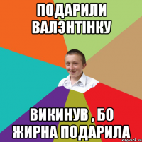 подарили валэнтінку викинув , бо жирна подарила