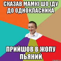 Сказав мамкі шо іду до однокласника Прийшов в жопу пьяний