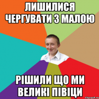 лишилися чергувати з малою рішили що ми великі півіци