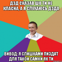 ДЭД СКАЗАВ ШО ТИ НЕ КЛАСНА, А Я СЛУХАЮСЬ ДЭДА ВИВОД: Я СЛИШКАМИ ПИЗДАТ ДЛЯ ТАКОИ САМКИ ЯК ТИ