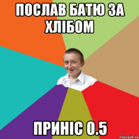 Послав батю за хлібом приніс 0.5