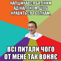 Напшикався батіним адікалоном, шоб нравиться тьолкам, Всі питали чого от мене так воняє