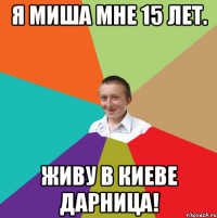 Я Миша мне 15 лет. Живу в Киеве дарница!