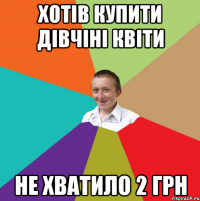 Хотів купити дівчіні квіти Не хватило 2 грн