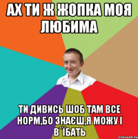 ах ти ж жопка моя любима ти дивись шоб там все норм,бо знаєш,я можу і в`їбать