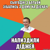 Сьогодні з батьой зїбались з дому на діскач напиздили Діджея