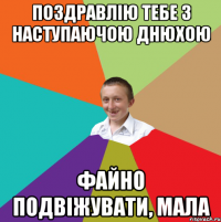 Поздравлію тебе з наступаючою днюхою файно подвіжувати, мала